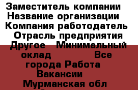 Заместитель компании › Название организации ­ Компания-работодатель › Отрасль предприятия ­ Другое › Минимальный оклад ­ 35 000 - Все города Работа » Вакансии   . Мурманская обл.,Апатиты г.